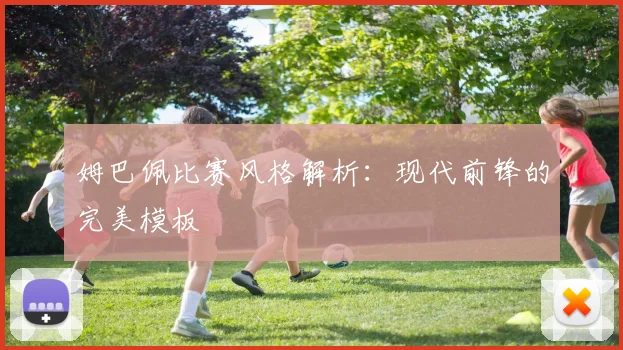 姆巴佩比赛风格解析:现代前锋的完美模板