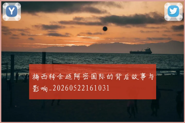 梅西转会迈阿密国际的背后故事与影响_20260522161031
