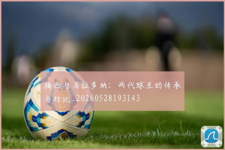 梅西与马拉多纳：两代球王的传承与对比_20260528193143