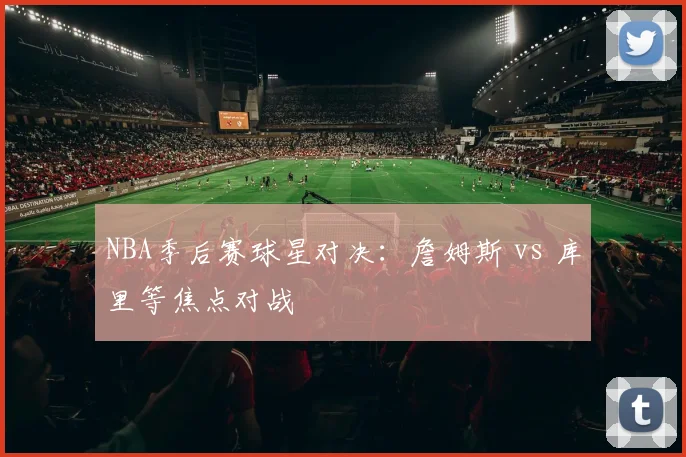 NBA季后赛球星对决：詹姆斯 vs 库里等焦点对战