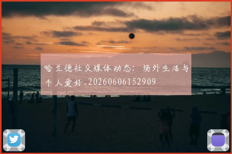 哈兰德社交媒体动态：场外生活与个人爱好_20260606152909