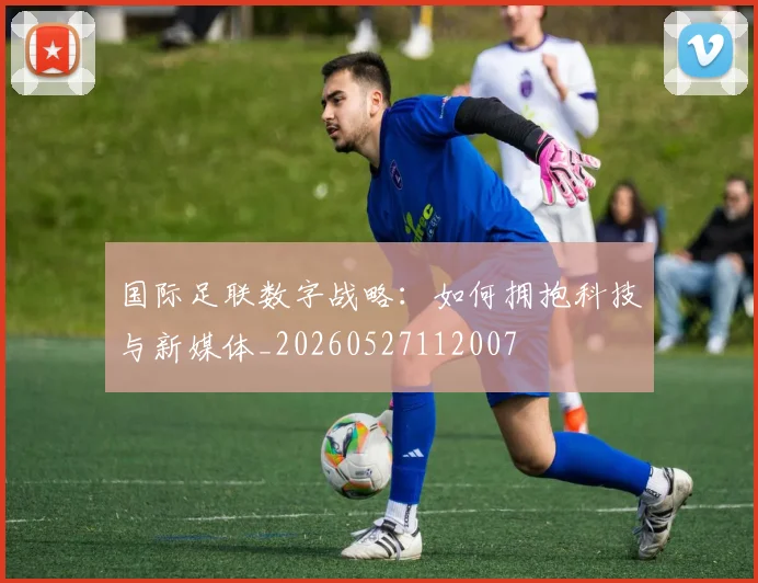 国际足联数字战略:如何拥抱科技与新媒体_20260527112007