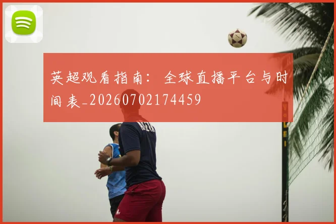 英超观看指南：全球直播平台与时间表_20260702174459