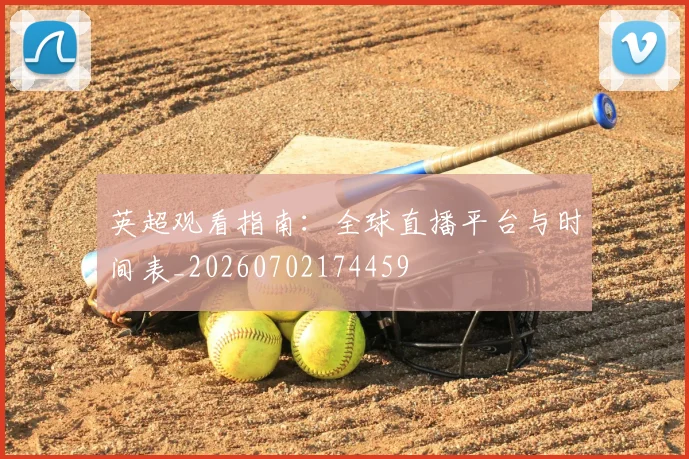 英超观看指南：全球直播平台与时间表_20260702174459