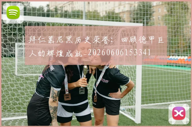 拜仁慕尼黑历史荣誉:回顾德甲巨人的辉煌成就_20260606153341