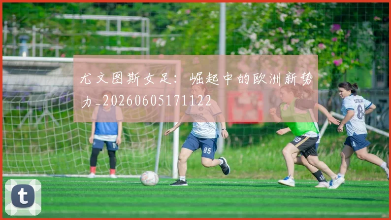 尤文图斯女足:崛起中的欧洲新势力_20260605171122