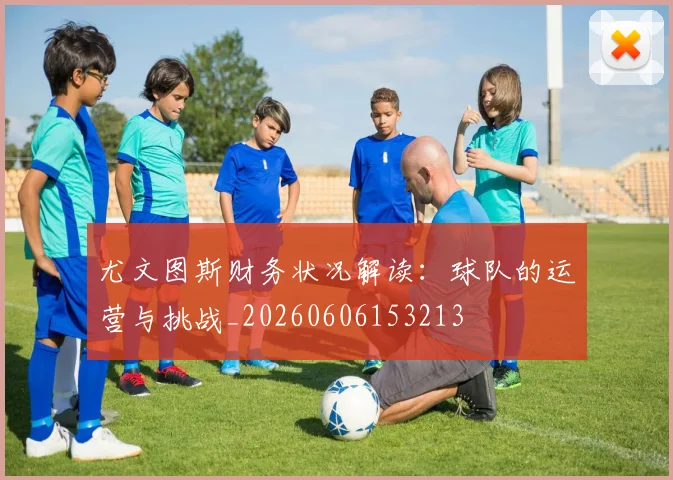 尤文图斯财务状况解读：球队的运营与挑战_20260606153213
