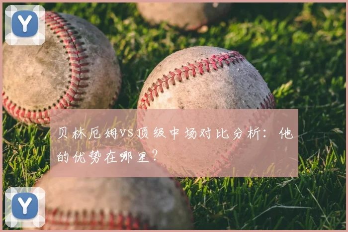 贝林厄姆vs顶级中场对比分析：他的优势在哪里？