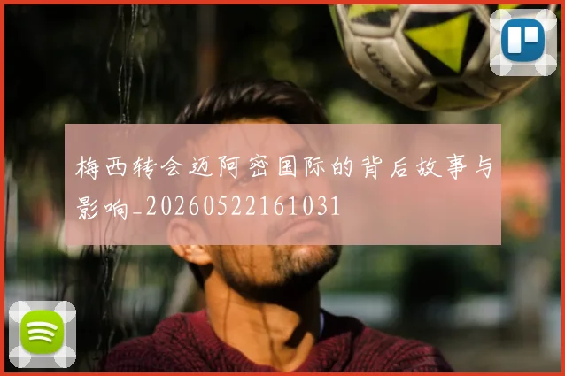 梅西转会迈阿密国际的背后故事与影响_20260522161031