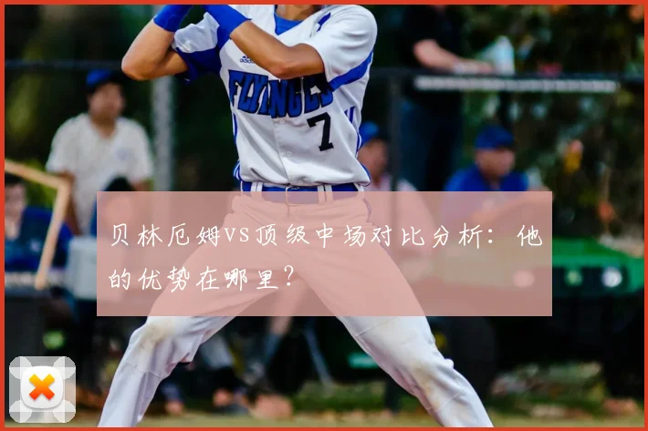 贝林厄姆vs顶级中场对比分析：他的优势在哪里？