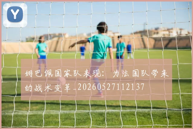 姆巴佩国家队表现：为法国队带来的战术变革_20260527112137